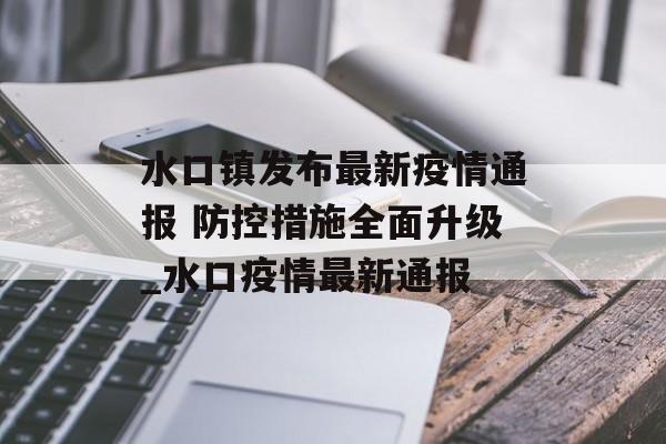 水口镇发布最新疫情通报 防控措施全面升级_水口疫情最新通报