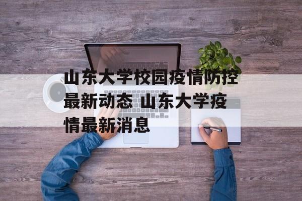 山东大学校园疫情防控最新动态 山东大学疫情最新消息